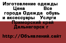 Изготовление одежды. › Цена ­ 1 000 - Все города Одежда, обувь и аксессуары » Услуги   . Приморский край,Дальнегорск г.